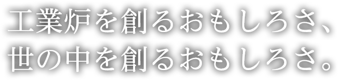 工場炉を創るおもしろさ、世の中を創るおもしろさ。